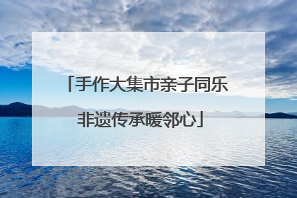 手作大集市亲子同乐 非遗传承暖邻心