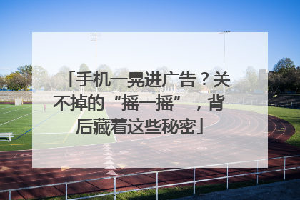 手机一晃进广告？关不掉的“摇一摇”，背后藏着这些秘密