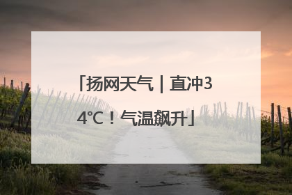 扬网天气｜直冲34℃！气温飙升