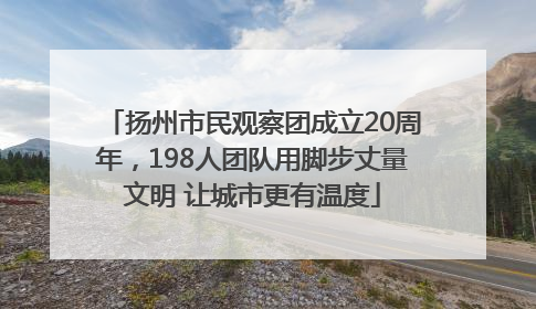 扬州市民观察团成立20周年，198人团队用脚步丈量文明 让城市更有温度