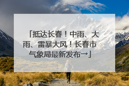 抵达长春！中雨、大雨、雷暴大风！长春市气象局最新发布→
