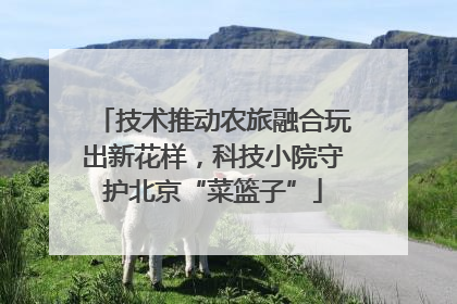 技术推动农旅融合玩出新花样，科技小院守护北京“菜篮子”