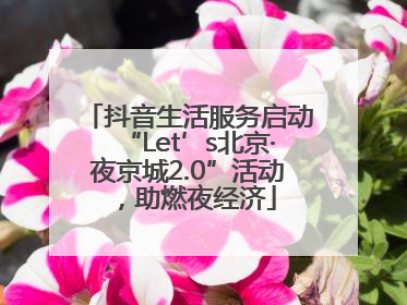 抖音生活服务启动“Let’s北京·夜京城2.0”活动，助燃夜经济