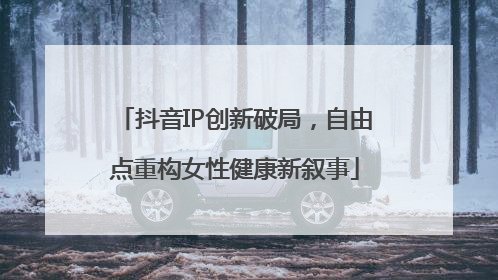 抖音IP创新破局，自由点重构女性健康新叙事