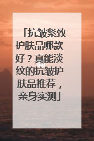 抗皱紧致护肤品哪款好？真能淡纹的抗皱护肤品推荐，亲身实测