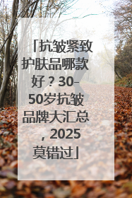 抗皱紧致护肤品哪款好？30-50岁抗皱品牌大汇总，2025莫错过