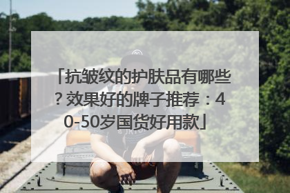 抗皱纹的护肤品有哪些？效果好的牌子推荐：40-50岁国货好用款
