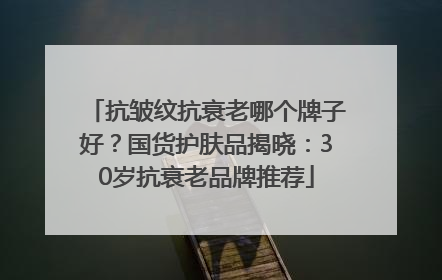 抗皱纹抗衰老哪个牌子好？国货护肤品揭晓：30岁抗衰老品牌推荐