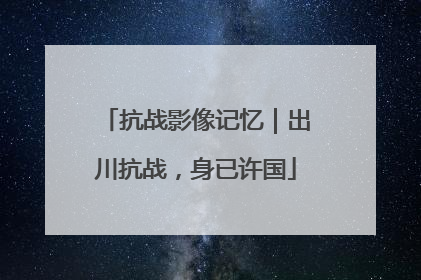 抗战影像记忆｜出川抗战，身已许国
