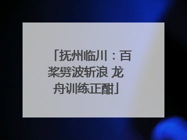 抚州临川：百桨劈波斩浪 龙舟训练正酣