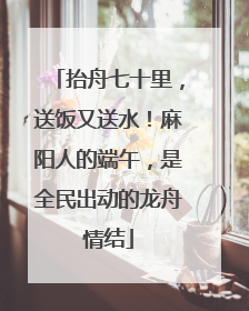 抬舟七十里，送饭又送水！麻阳人的端午，是全民出动的龙舟情结