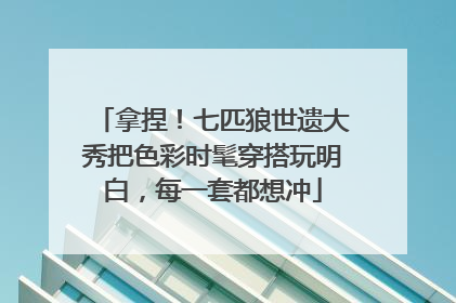 拿捏！七匹狼世遗大秀把色彩时髦穿搭玩明白，每一套都想冲