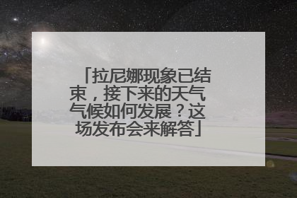 拉尼娜现象已结束，接下来的天气气候如何发展？这场发布会来解答