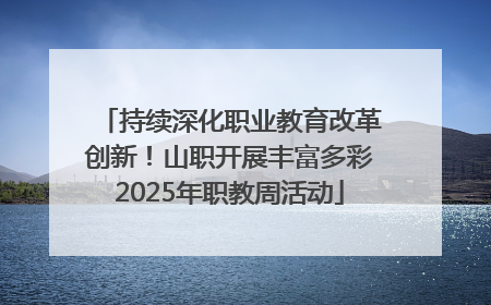 持续深化职业教育改革创新！山职开展丰富多彩2025年职教周活动