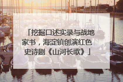 挖掘口述实录与战地家书，海淀镇创演红色史诗剧《山河长歌》