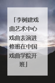 李树建戏曲艺术中心戏曲表演进修班在中国戏曲学院开班