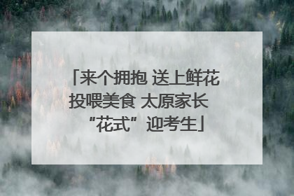 来个拥抱 送上鲜花 投喂美食 太原家长“花式”迎考生