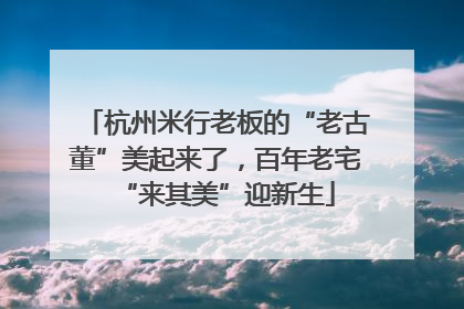 杭州米行老板的“老古董”美起来了，百年老宅“来其美”迎新生