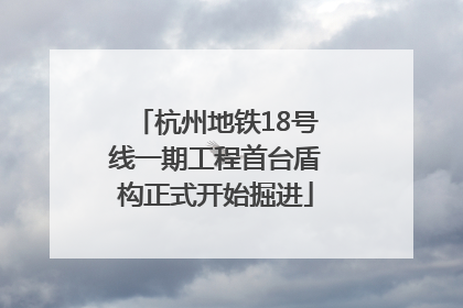 杭州地铁18号线一期工程首台盾构正式开始掘进