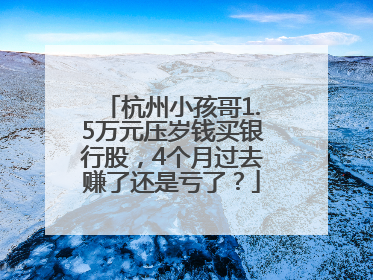 杭州小孩哥1.5万元压岁钱买银行股，4个月过去赚了还是亏了？