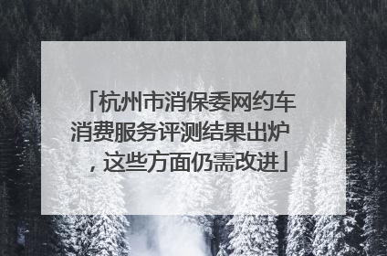 杭州市消保委网约车消费服务评测结果出炉，这些方面仍需改进