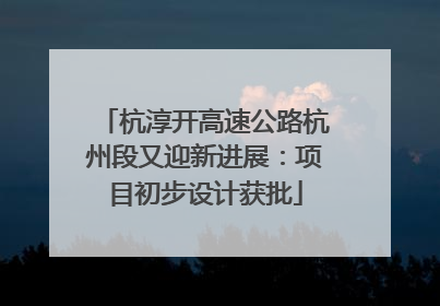 杭淳开高速公路杭州段又迎新进展：项目初步设计获批