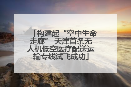 构建起“空中生命走廊” 天津首条无人机低空医疗配送运输专线试飞成功