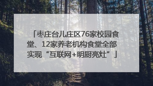 枣庄台儿庄区76家校园食堂、12家养老机构食堂全部实现“互联网+明厨亮灶”