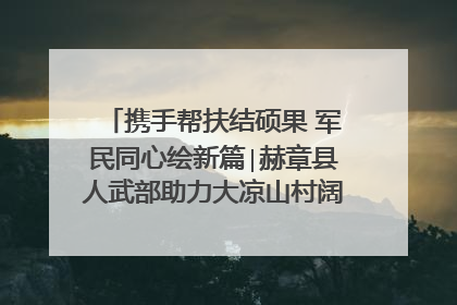 携手帮扶结硕果 军民同心绘新篇∣赫章县人武部助力大凉山村阔步乡村振兴路
