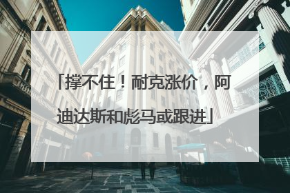 撑不住！耐克涨价，阿迪达斯和彪马或跟进
