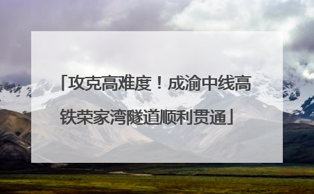 攻克高难度！成渝中线高铁荣家湾隧道顺利贯通