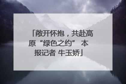 敞开怀抱，共赴高原“绿色之约” 本报记者 牛玉娇