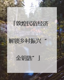 敦煌民宿经济解锁乡村振兴“金钥匙”