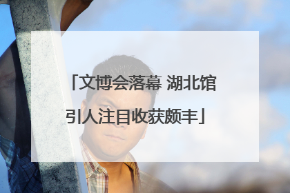 文博会落幕 湖北馆引人注目收获颇丰