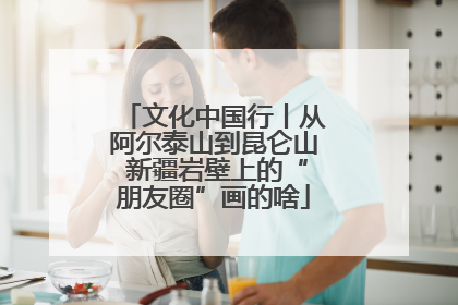 文化中国行丨从阿尔泰山到昆仑山 新疆岩壁上的“朋友圈”画的啥