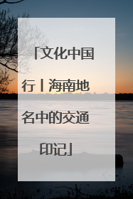 文化中国行丨海南地名中的交通印记
