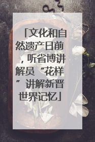 文化和自然遗产日前，听省博讲解员“花样”讲解新晋世界记忆