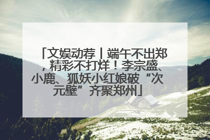 文娱动荐丨端午不出郑，精彩不打烊！李宗盛、小鹿、狐妖小红娘破“次元壁”齐聚郑州