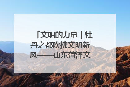 文明的力量｜牡丹之都吹拂文明新风——山东菏泽文明创建一线见闻