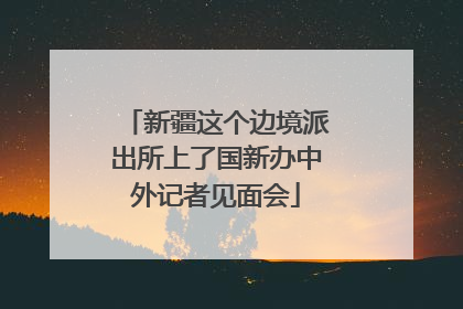 新疆这个边境派出所上了国新办中外记者见面会