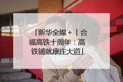 新华全媒＋丨合福高铁十周年：高铁铺就康庄大道