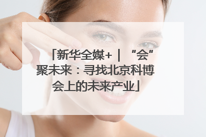 新华全媒+｜“会”聚未来：寻找北京科博会上的未来产业