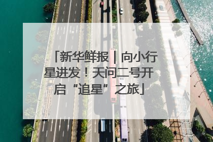 新华鲜报｜向小行星进发！天问二号开启“追星”之旅