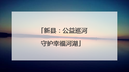 新县：公益巡河守护幸福河湖