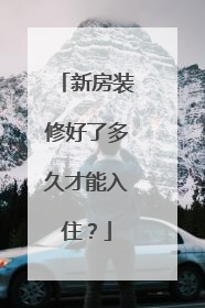 新房装修好了多久才能入住？