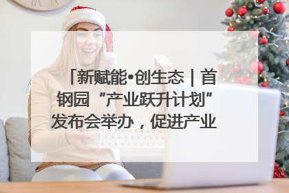 新赋能•创生态｜首钢园“产业跃升计划”发布会举办，促进产业合作交流走深走实