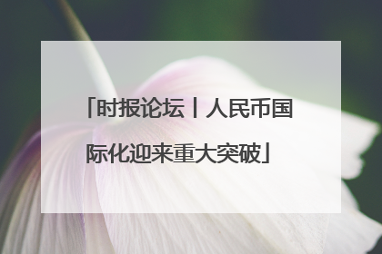 时报论坛丨人民币国际化迎来重大突破