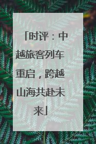 时评：中越旅客列车重启，跨越山海共赴未来