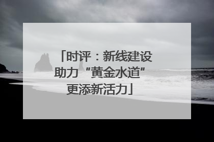 时评：新线建设助力“黄金水道”更添新活力