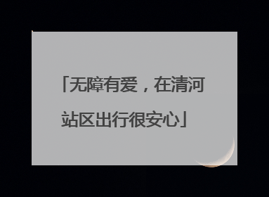 无障有爱，在清河站区出行很安心